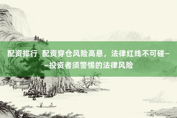 配资排行  配资穿仓风险高悬，法律红线不可碰——投资者须警惕的法律风险