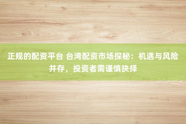 正规的配资平台 台湾配资市场探秘：机遇与风险并存，投资者需谨慎抉择
