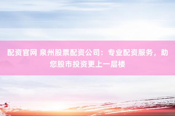 配资官网 泉州股票配资公司：专业配资服务，助您股市投资更上一层楼