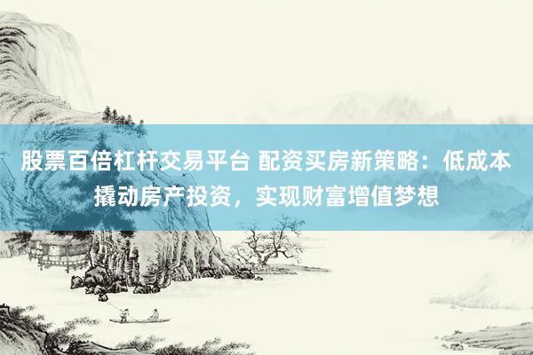 股票百倍杠杆交易平台 配资买房新策略：低成本撬动房产投资，实现财富增值梦想