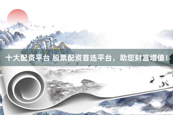 十大配资平台 股票配资首选平台，助您财富增值！