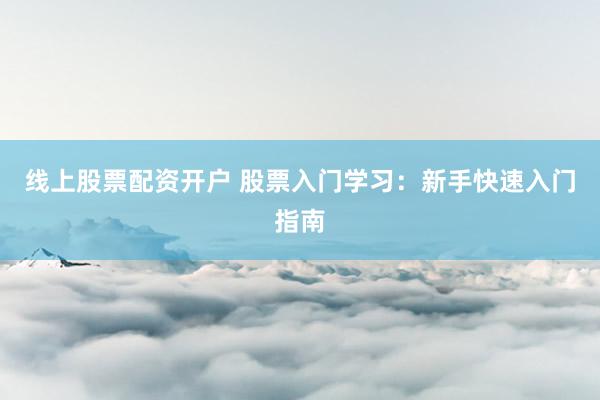线上股票配资开户 股票入门学习：新手快速入门指南