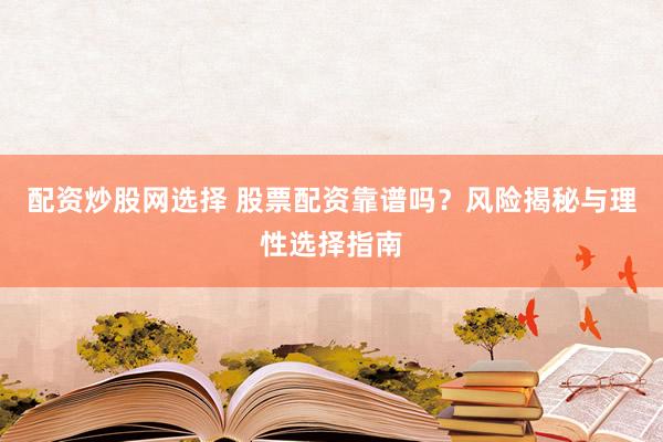 配资炒股网选择 股票配资靠谱吗？风险揭秘与理性选择指南