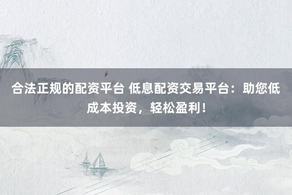 合法正规的配资平台 低息配资交易平台：助您低成本投资，轻松盈利！
