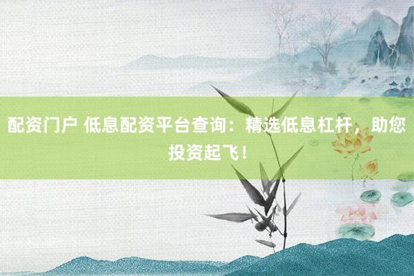配资门户 低息配资平台查询：精选低息杠杆，助您投资起飞！
