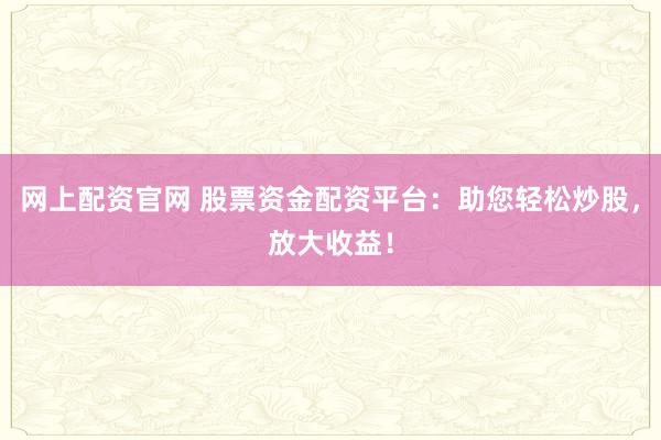 网上配资官网 股票资金配资平台：助您轻松炒股，放大收益！