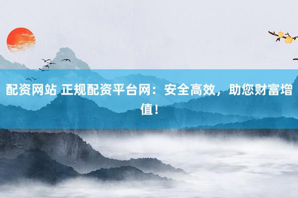配资网站 正规配资平台网：安全高效，助您财富增值！