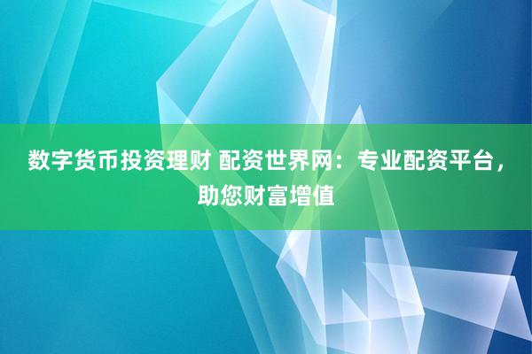 数字货币投资理财 配资世界网：专业配资平台，助您财富增值