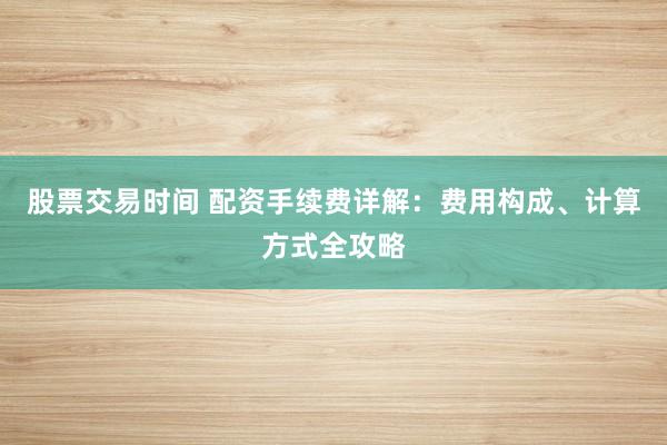 股票交易时间 配资手续费详解：费用构成、计算方式全攻略