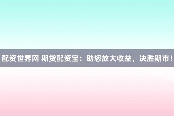 配资世界网 期货配资宝：助您放大收益，决胜期市！