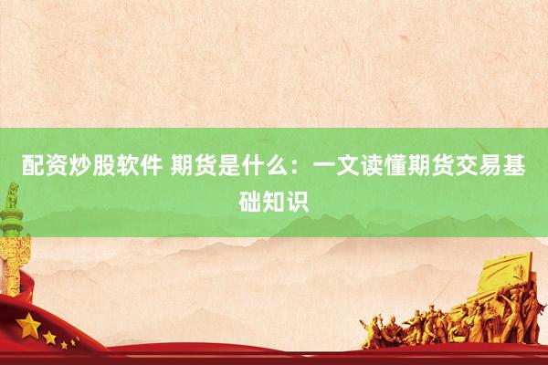 配资炒股软件 期货是什么：一文读懂期货交易基础知识