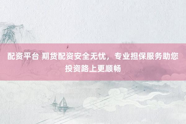 配资平台 期货配资安全无忧，专业担保服务助您投资路上更顺畅