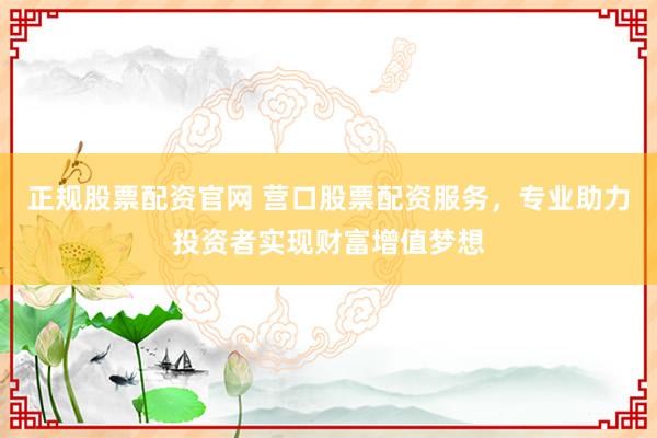 正规股票配资官网 营口股票配资服务，专业助力投资者实现财富增值梦想