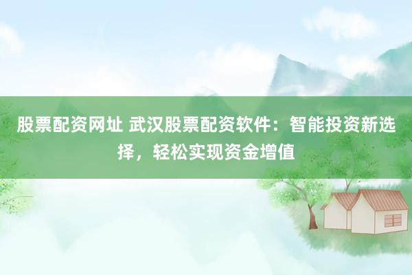 股票配资网址 武汉股票配资软件：智能投资新选择，轻松实现资金增值