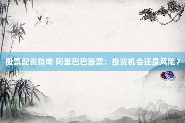 股票配资指南 阿里巴巴股票：投资机会还是风险？