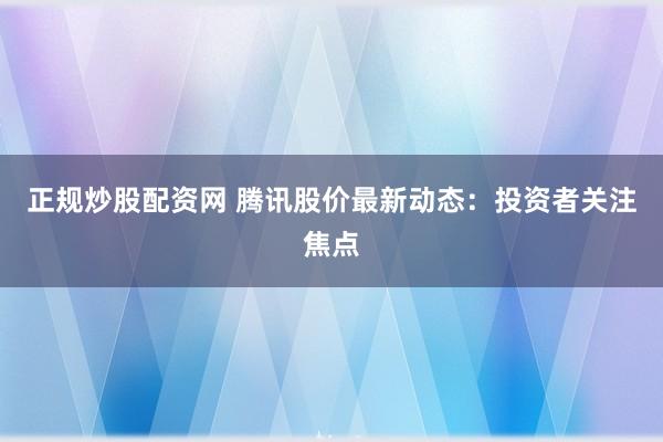 正规炒股配资网 腾讯股价最新动态：投资者关注焦点