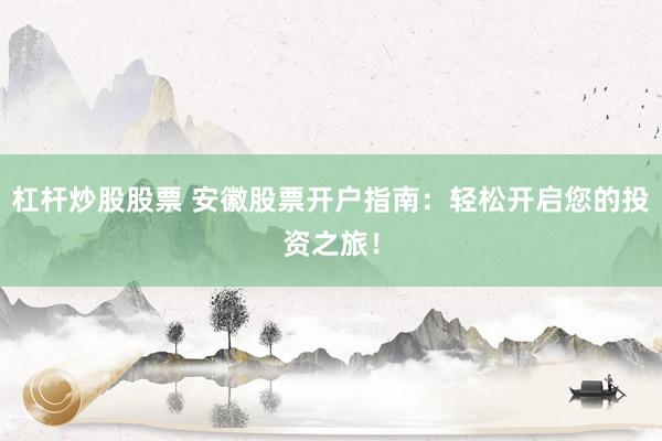 杠杆炒股股票 安徽股票开户指南：轻松开启您的投资之旅！