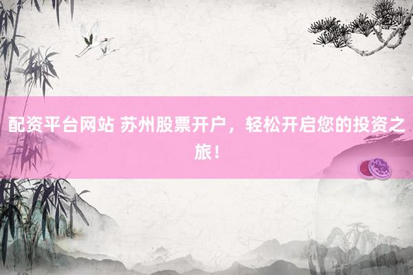 配资平台网站 苏州股票开户，轻松开启您的投资之旅！