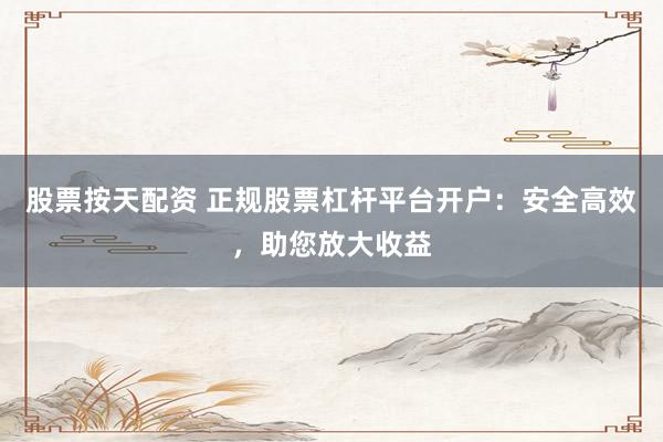 股票按天配资 正规股票杠杆平台开户：安全高效，助您放大收益