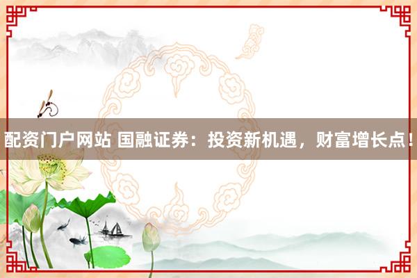 配资门户网站 国融证券：投资新机遇，财富增长点！