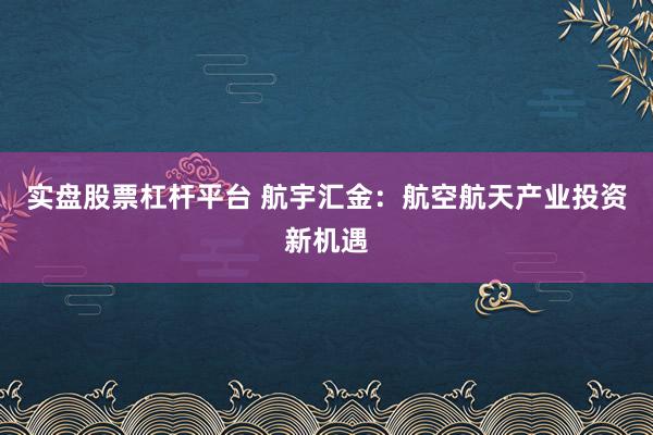 实盘股票杠杆平台 航宇汇金：航空航天产业投资新机遇