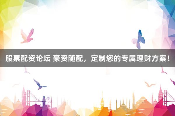 股票配资论坛 豪资随配，定制您的专属理财方案！