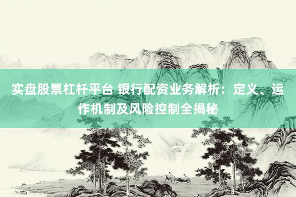实盘股票杠杆平台 银行配资业务解析：定义、运作机制及风险控制全揭秘