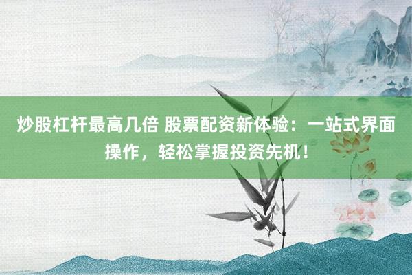 炒股杠杆最高几倍 股票配资新体验：一站式界面操作，轻松掌握投资先机！