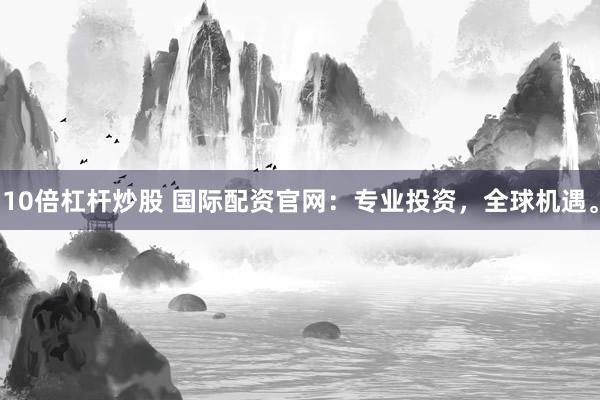 10倍杠杆炒股 国际配资官网：专业投资，全球机遇。