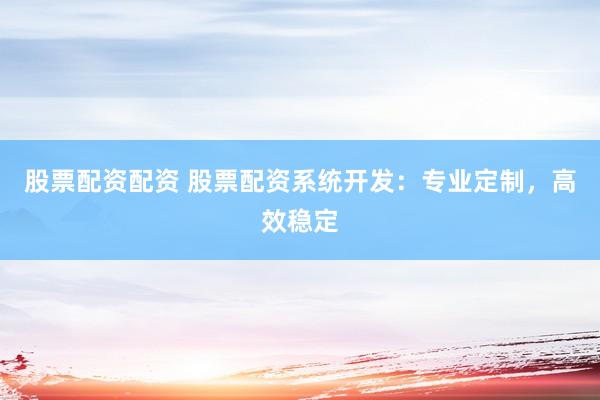 股票配资配资 股票配资系统开发：专业定制，高效稳定