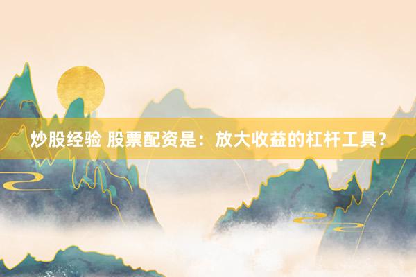 炒股经验 股票配资是：放大收益的杠杆工具？
