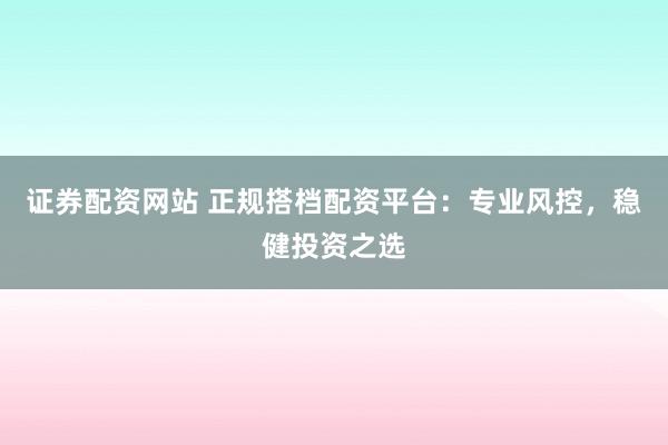证券配资网站 正规搭档配资平台：专业风控，稳健投资之选