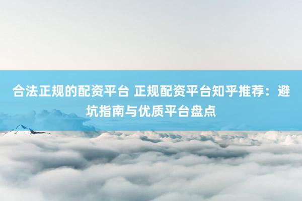 合法正规的配资平台 正规配资平台知乎推荐：避坑指南与优质平台盘点
