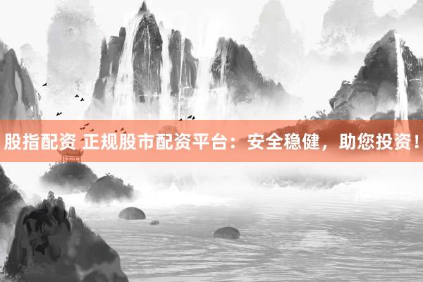 股指配资 正规股市配资平台：安全稳健，助您投资！