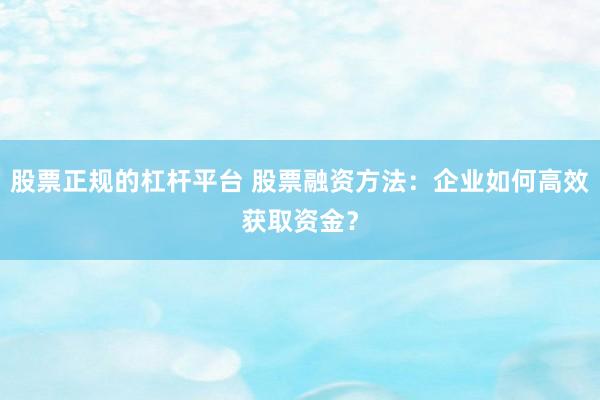 股票正规的杠杆平台 股票融资方法：企业如何高效获取资金？