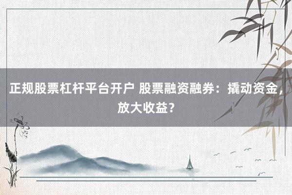正规股票杠杆平台开户 股票融资融券：撬动资金，放大收益？