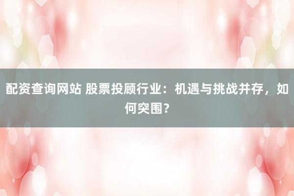 配资查询网站 股票投顾行业：机遇与挑战并存，如何突围？