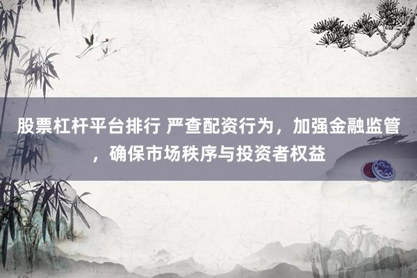 股票杠杆平台排行 严查配资行为，加强金融监管，确保市场秩序与投资者权益