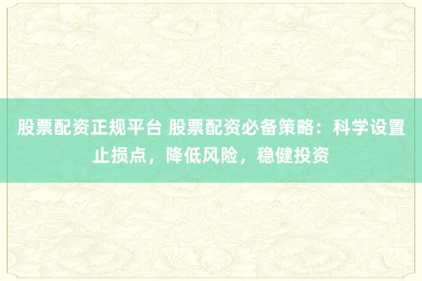 股票配资正规平台 股票配资必备策略：科学设置止损点，降低风险，稳健投资