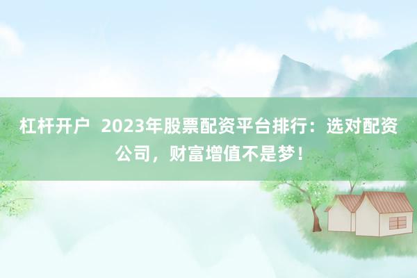 杠杆开户  2023年股票配资平台排行：选对配资公司，财富增值不是梦！