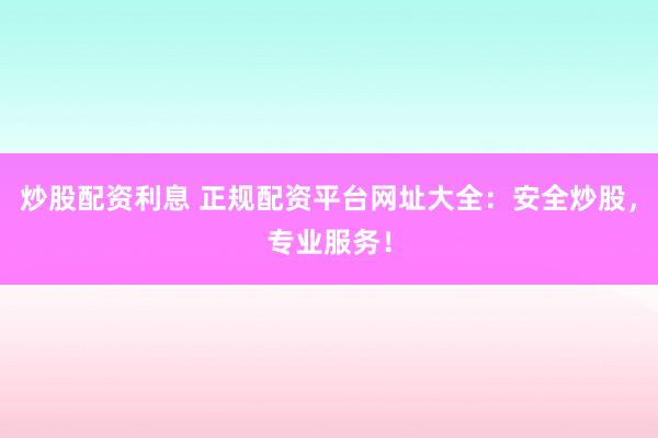 炒股配资利息 正规配资平台网址大全：安全炒股，专业服务！
