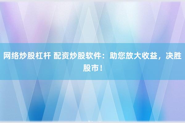 网络炒股杠杆 配资炒股软件：助您放大收益，决胜股市！