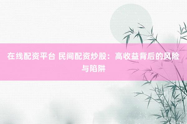 在线配资平台 民间配资炒股：高收益背后的风险与陷阱