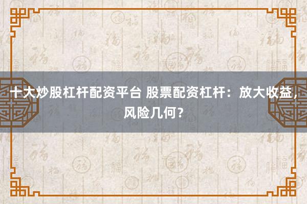 十大炒股杠杆配资平台 股票配资杠杆：放大收益，风险几何？