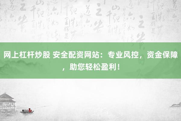 网上杠杆炒股 安全配资网站：专业风控，资金保障，助您轻松盈利！