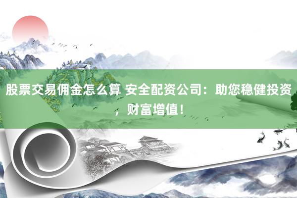 股票交易佣金怎么算 安全配资公司：助您稳健投资，财富增值！