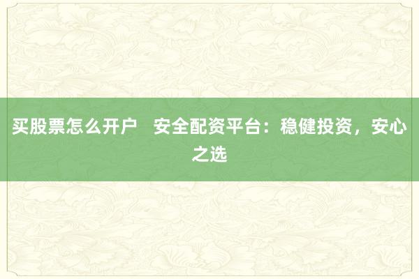 买股票怎么开户   安全配资平台：稳健投资，安心之选