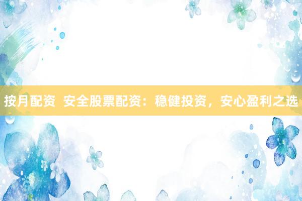 按月配资  安全股票配资：稳健投资，安心盈利之选