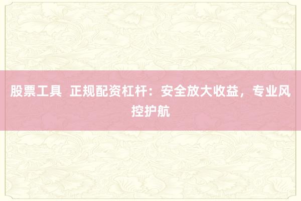 股票工具  正规配资杠杆：安全放大收益，专业风控护航