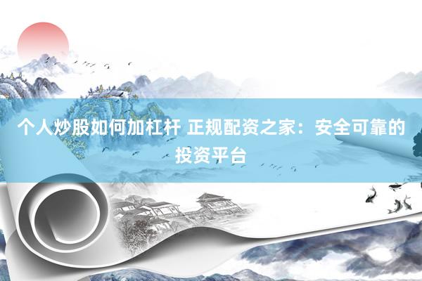 个人炒股如何加杠杆 正规配资之家：安全可靠的投资平台